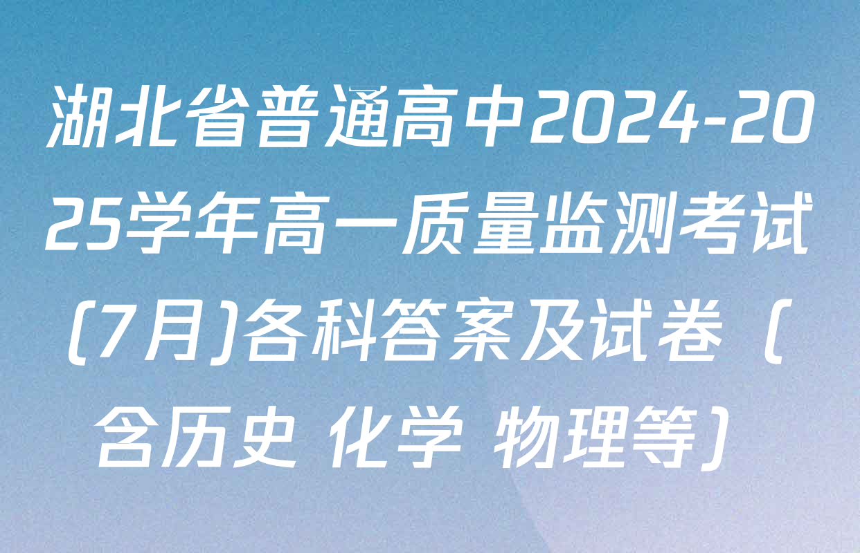 湖北省普通高中2024-2025学年高一质量监测考试(7月)各科答案及试卷（含历史 化学 物理等）