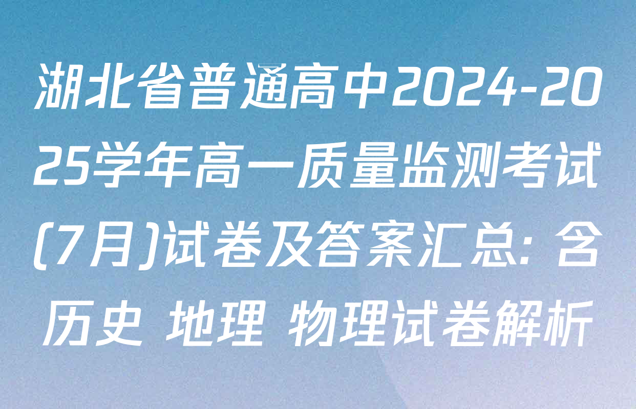 湖北省普通高中2024-2025学年高一质量监测考试(7月)试卷及答案汇总: 含历史 地理 物理试卷解析