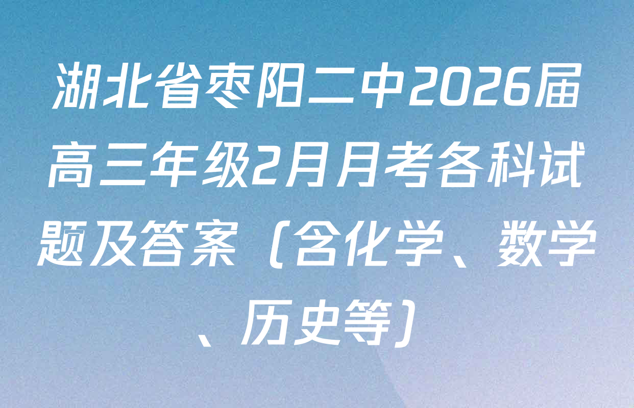 湖北省枣阳二中2026届高三年级2月月考各科试题及答案（含化学、数学、历史等）