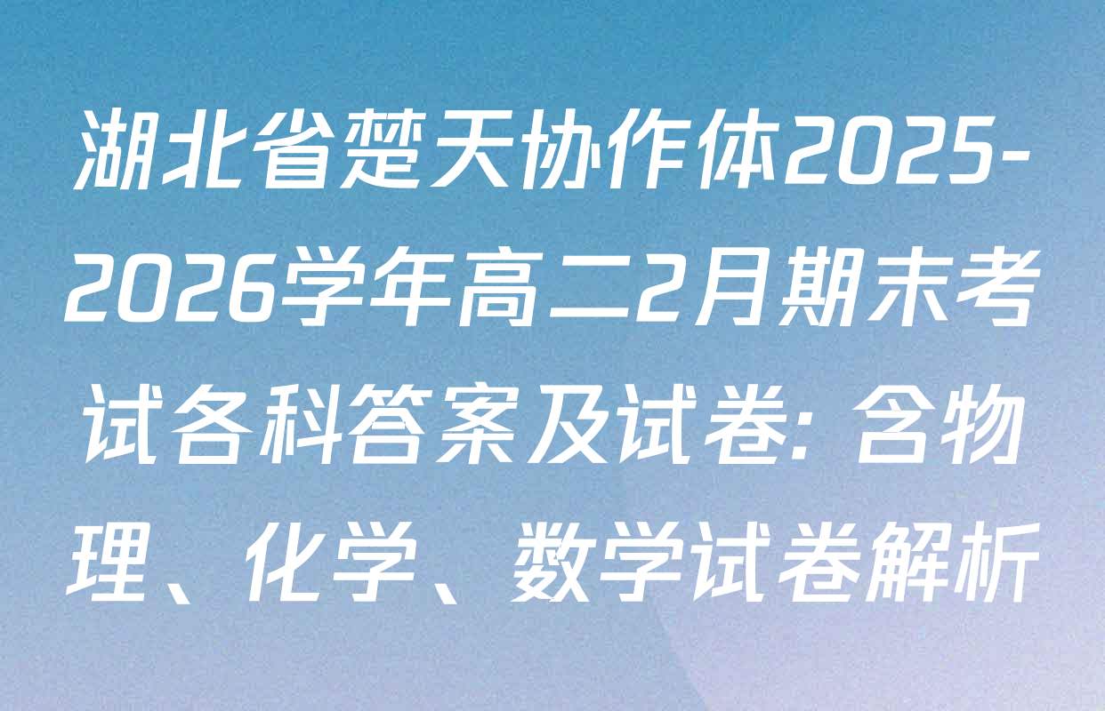 湖北省楚天协作体2025-2026学年高二2月期末考试各科答案及试卷: 含物理、化学、数学试卷解析