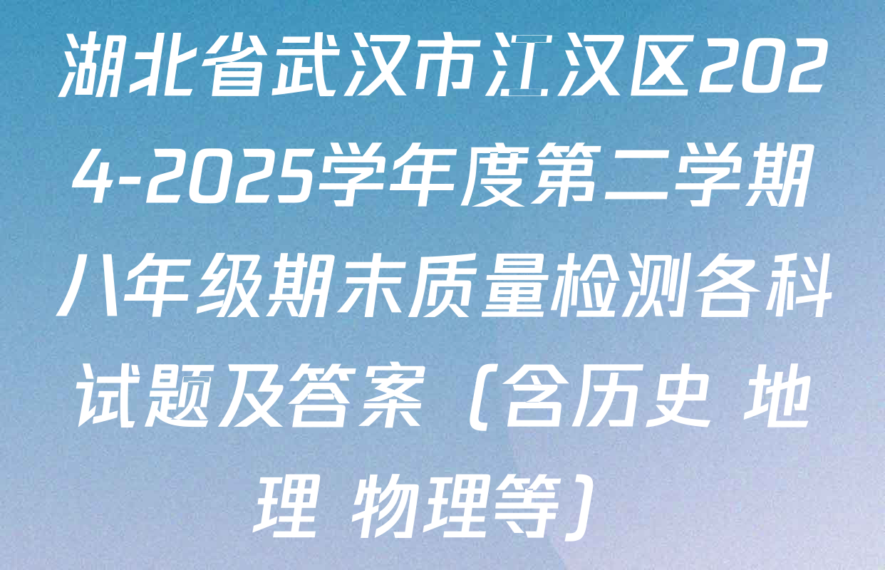 湖北省武汉市江汉区2024-2025学年度第二学期八年级期末质量检测各科试题及答案（含历史 地理 物理等）