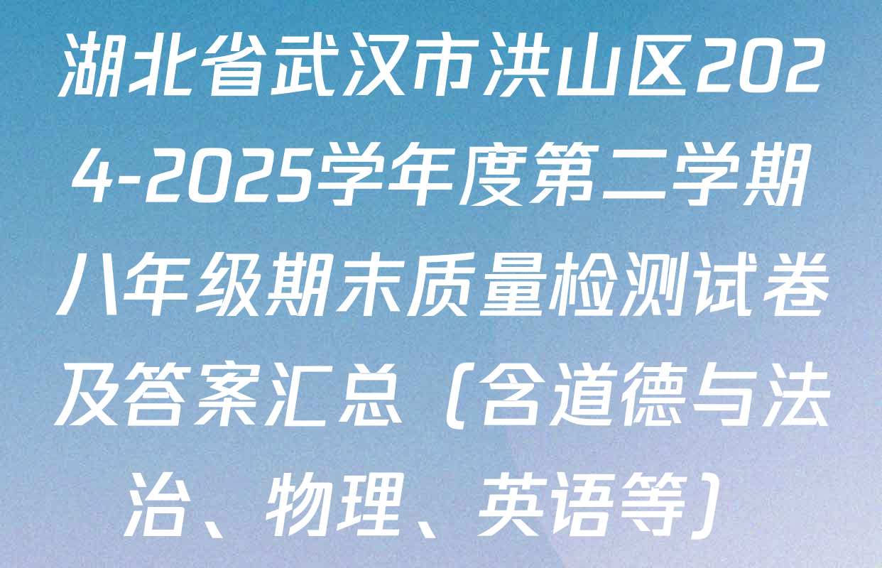 湖北省武汉市洪山区2024-2025学年度第二学期八年级期末质量检测试卷及答案汇总（含道德与法治、物理、英语等）