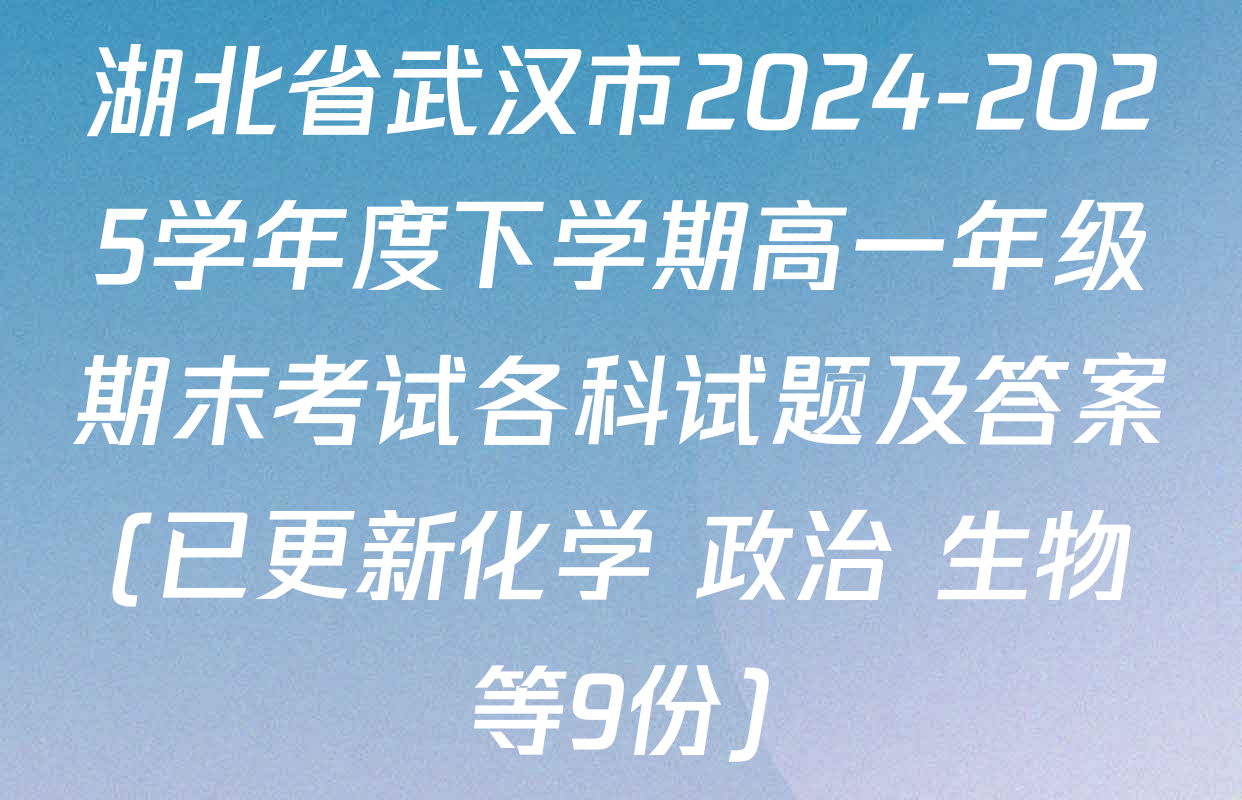 湖北省武汉市2024-2025学年度下学期高一年级期末考试各科试题及答案(已更新化学 政治 生物等9份)