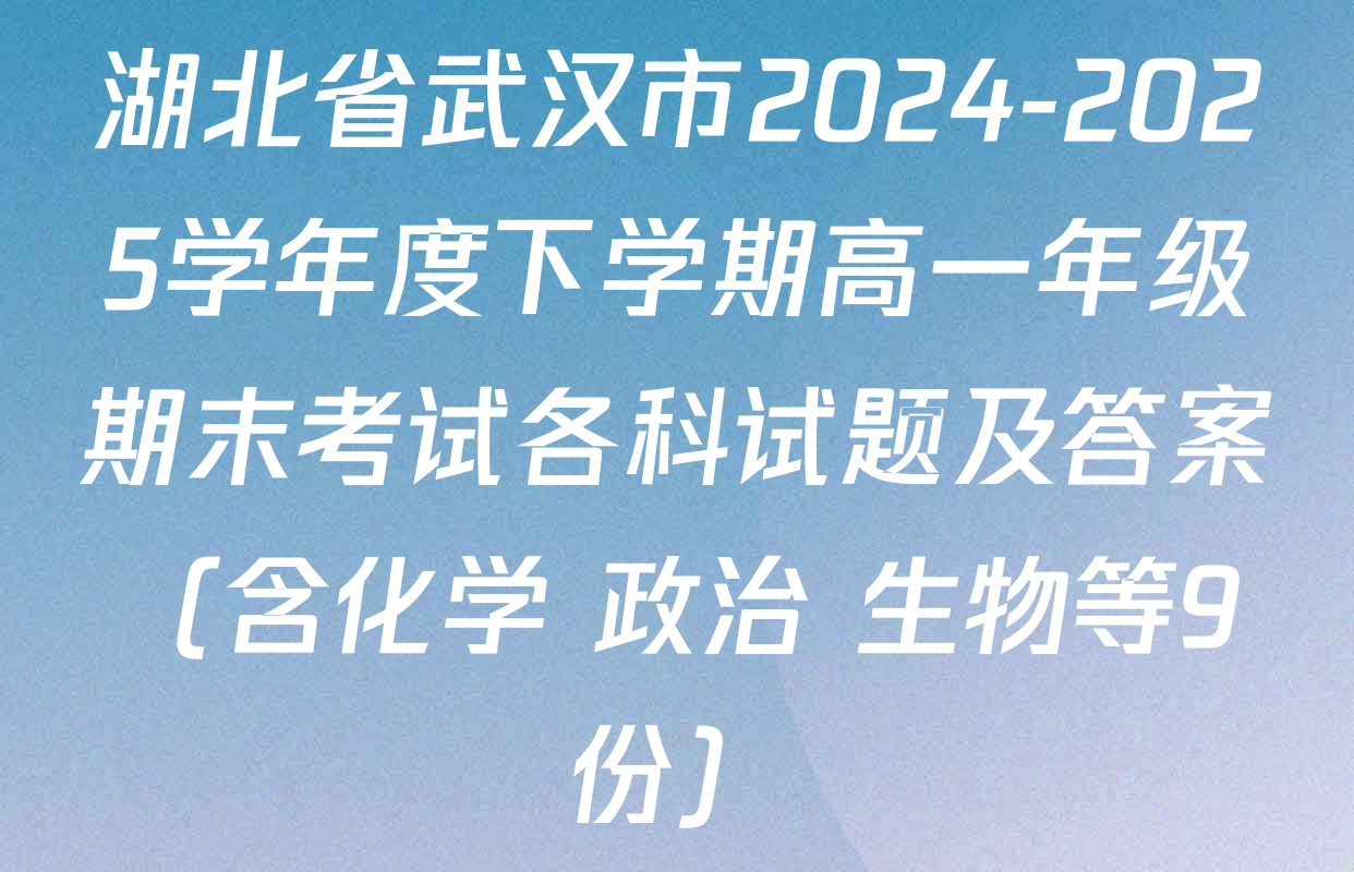 湖北省武汉市2024-2025学年度下学期高一年级期末考试各科试题及答案（含化学 政治 生物等9份）