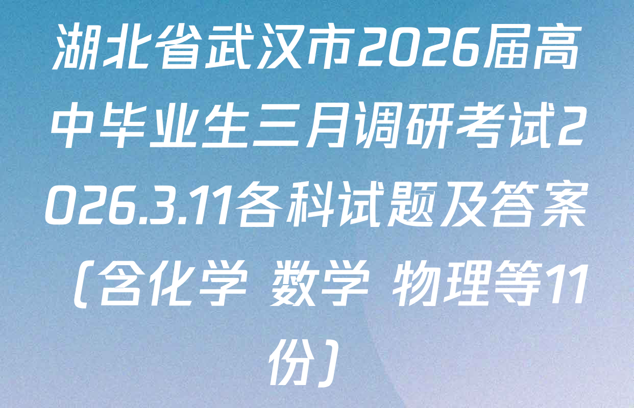 湖北省武汉市2026届高中毕业生三月调研考试2026.3.11各科试题及答案（含化学 数学 物理等11份）