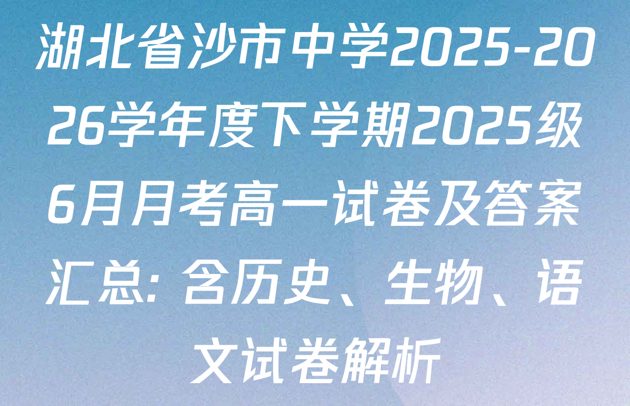 湖北省沙市中学2025-2026学年度下学期2025级6月月考高一试卷及答案汇总: 含历史、生物、语文试卷解析