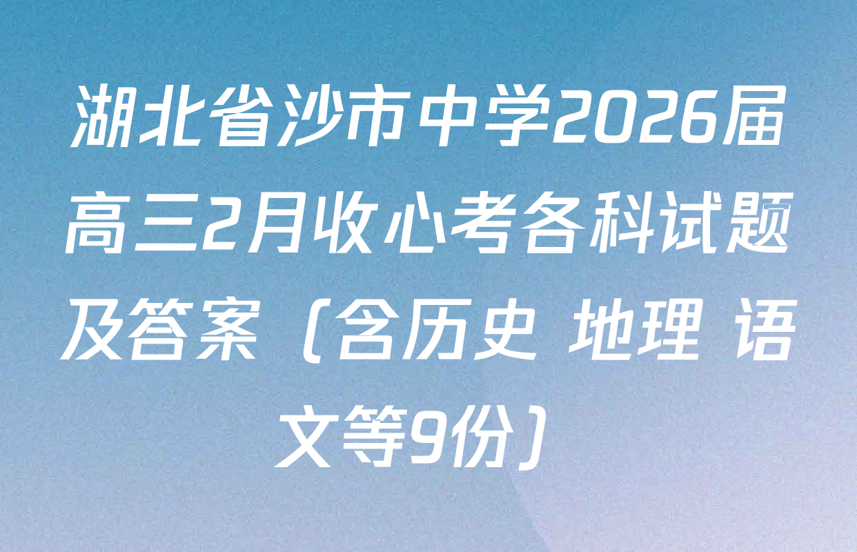 湖北省沙市中学2026届高三2月收心考各科试题及答案（含历史 地理 语文等9份）