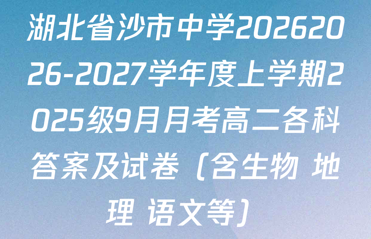 湖北省沙市中学20262026-2027学年度上学期2025级9月月考高二各科答案及试卷（含生物 地理 语文等）