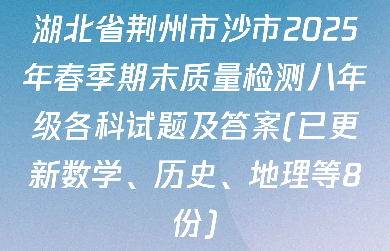 湖北省荆州市沙市2025年春季期末质量检测八年级各科试题及答案(已更新数学、历史、地理等8份)