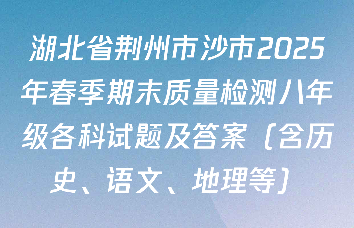 湖北省荆州市沙市2025年春季期末质量检测八年级各科试题及答案（含历史、语文、地理等）