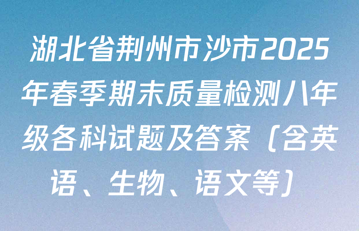 湖北省荆州市沙市2025年春季期末质量检测八年级各科试题及答案（含英语、生物、语文等）