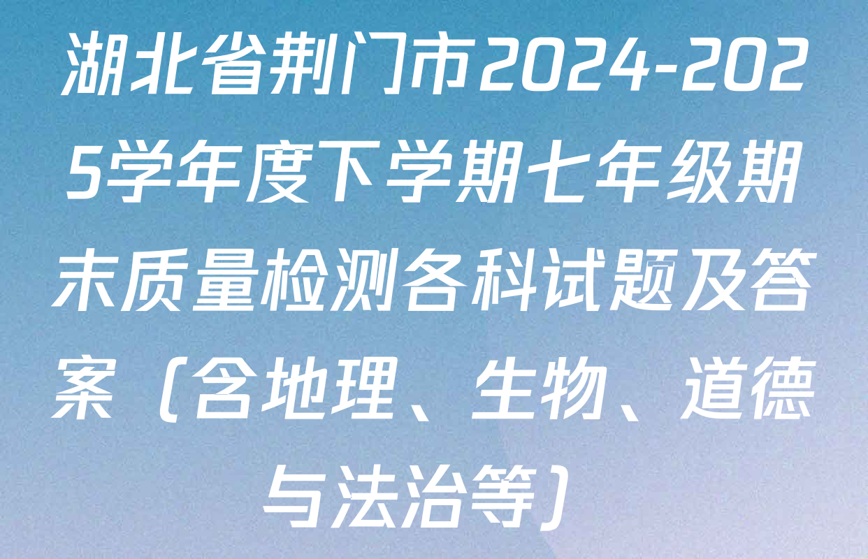 湖北省荆门市2024-2025学年度下学期七年级期末质量检测各科试题及答案（含地理、生物、道德与法治等）
