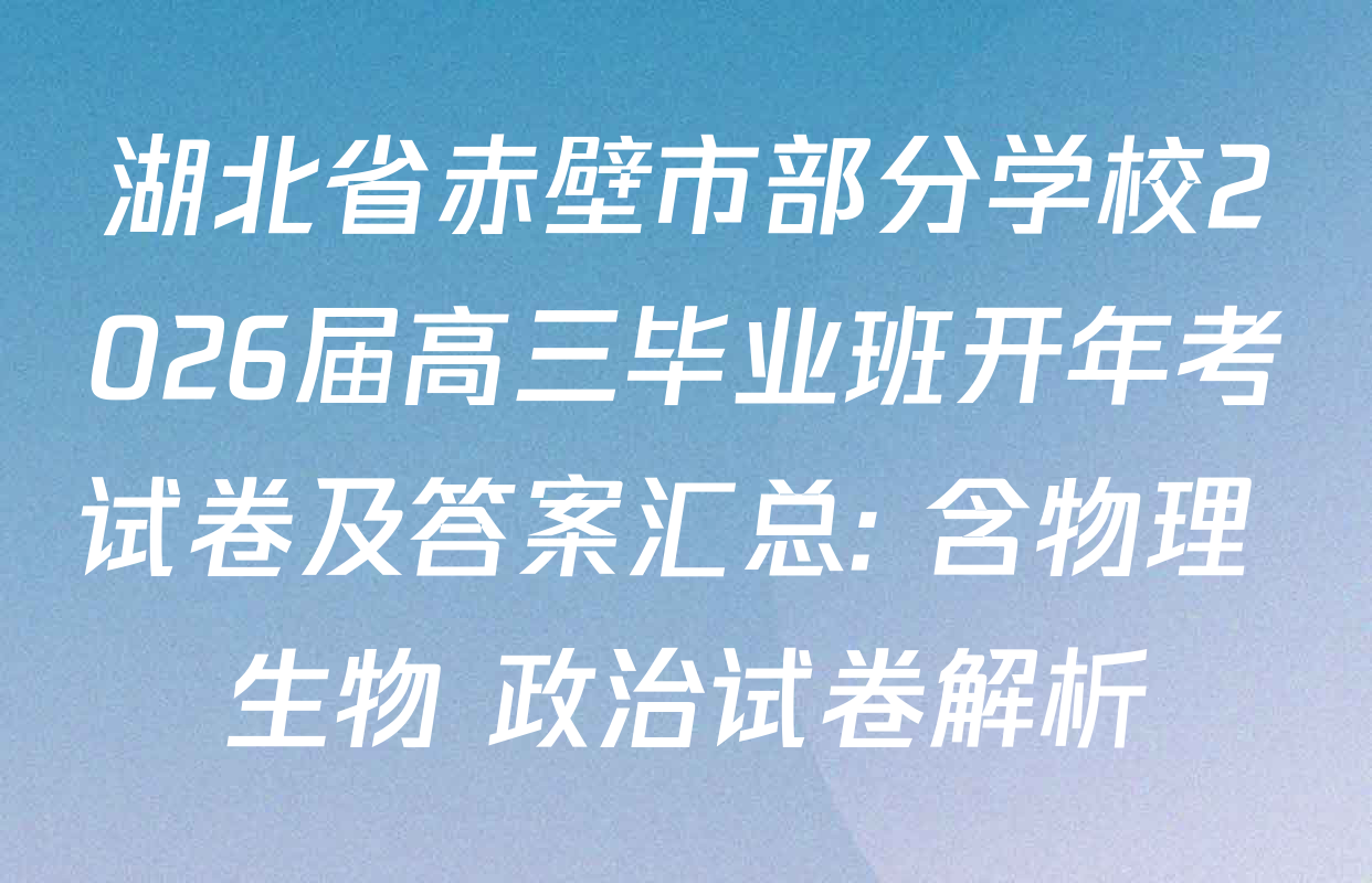 湖北省赤壁市部分学校2026届高三毕业班开年考试卷及答案汇总: 含物理 生物 政治试卷解析