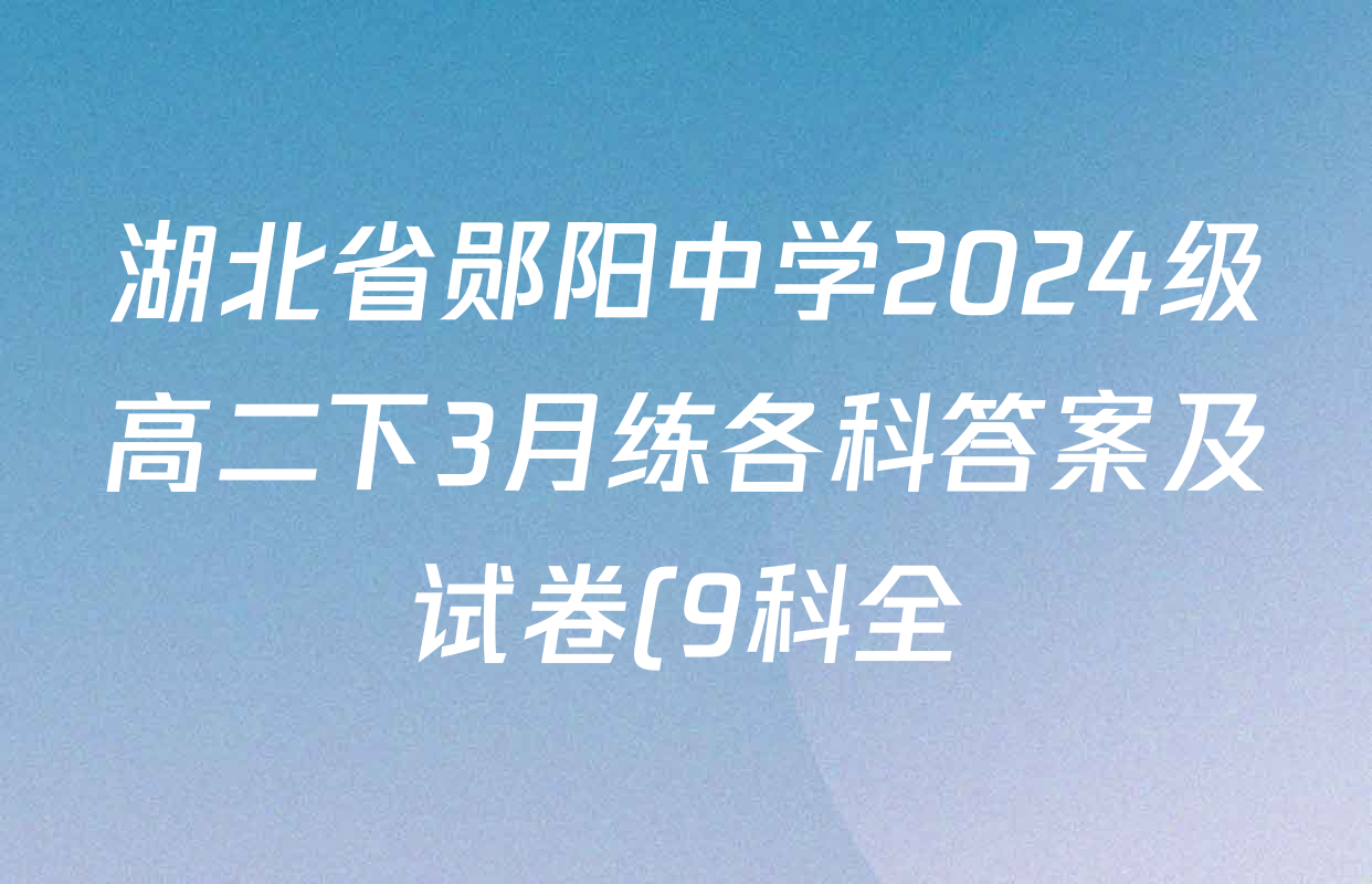 湖北省郧阳中学2024级高二下3月练各科答案及试卷(9科全) 湖北省郧阳中学2024级高二下3月练各科答案及试卷(9科全)