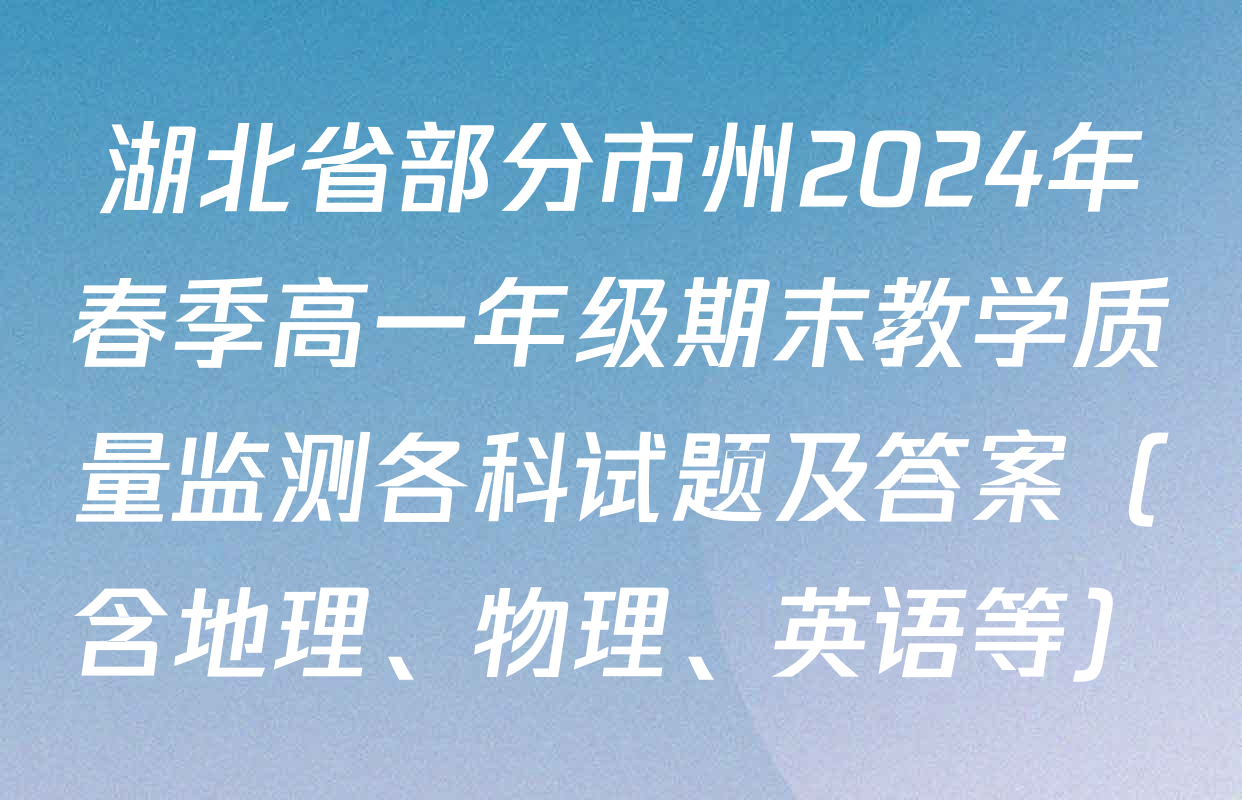 湖北省部分市州2024年春季高一年级期末教学质量监测各科试题及答案（含地理、物理、英语等）
