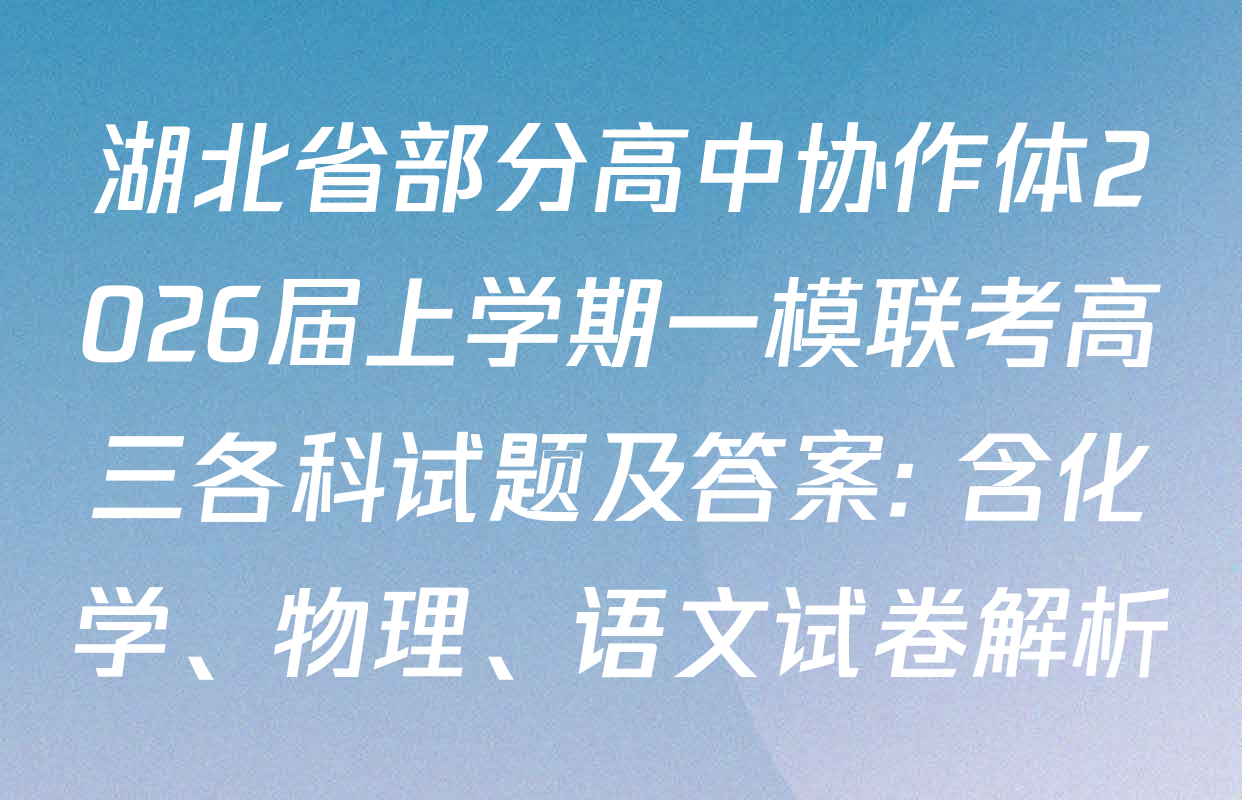湖北省部分高中协作体2026届上学期一模联考高三各科试题及答案: 含化学、物理、语文试卷解析