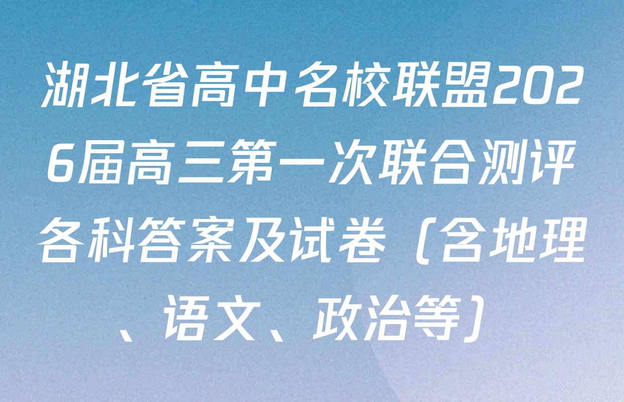 湖北省高中名校联盟2026届高三第一次联合测评各科答案及试卷（含地理、语文、政治等）