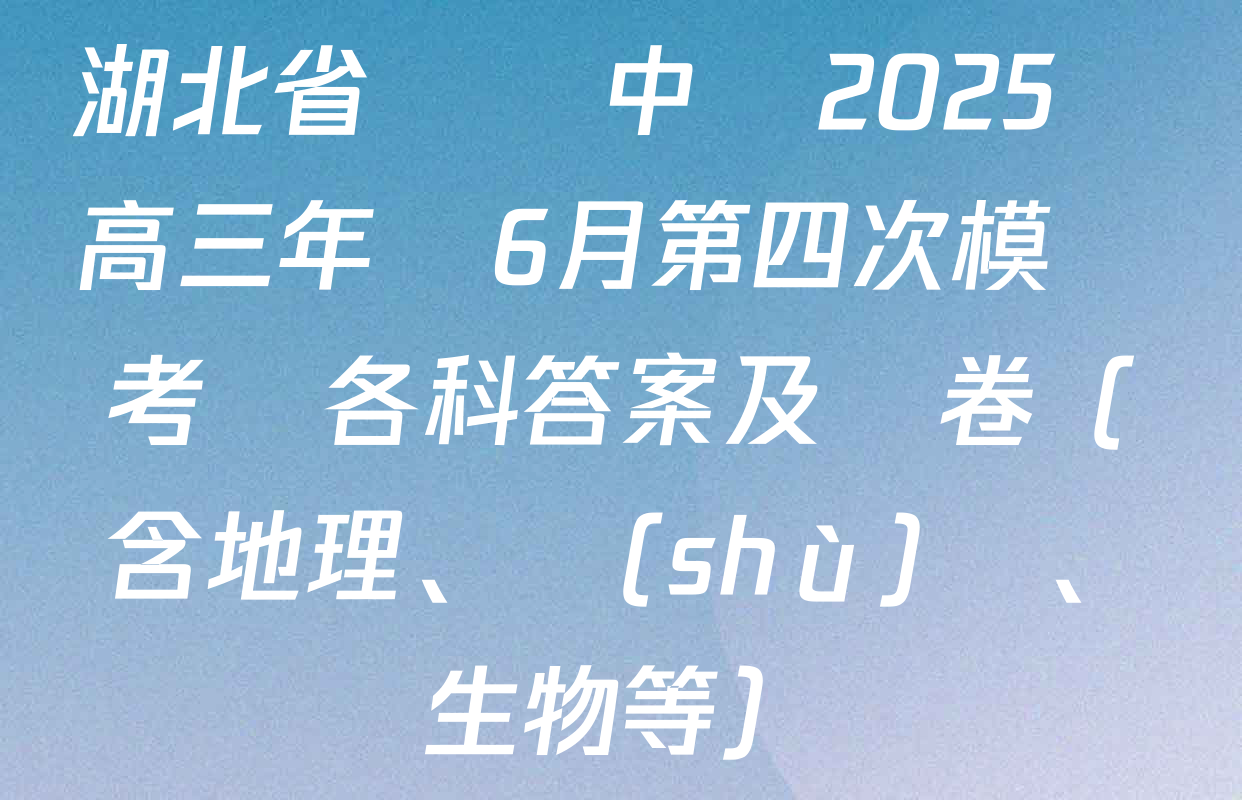 湖北省黃岡中學2025屆高三年級6月第四次模擬考試各科答案及試卷（含地理、數(shù)學、生物等）