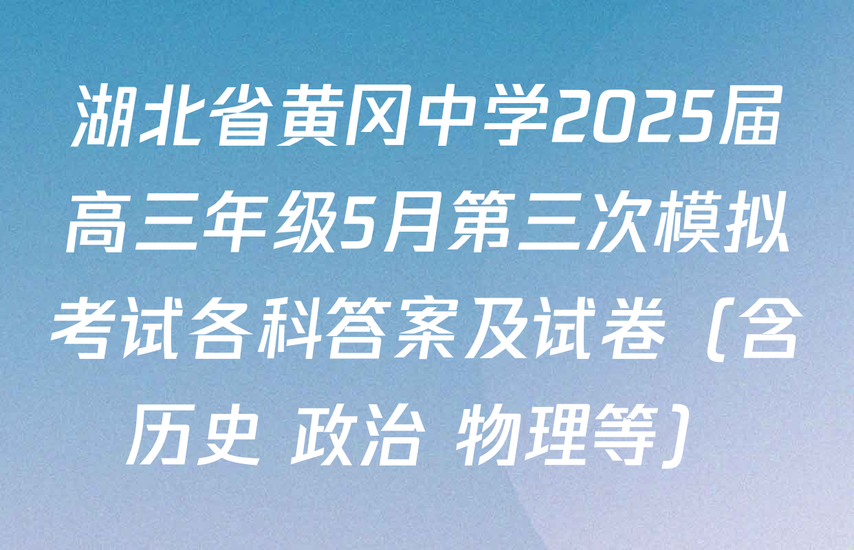 湖北省黄冈中学2025届高三年级5月第三次模拟考试各科答案及试卷（含历史 政治 物理等）