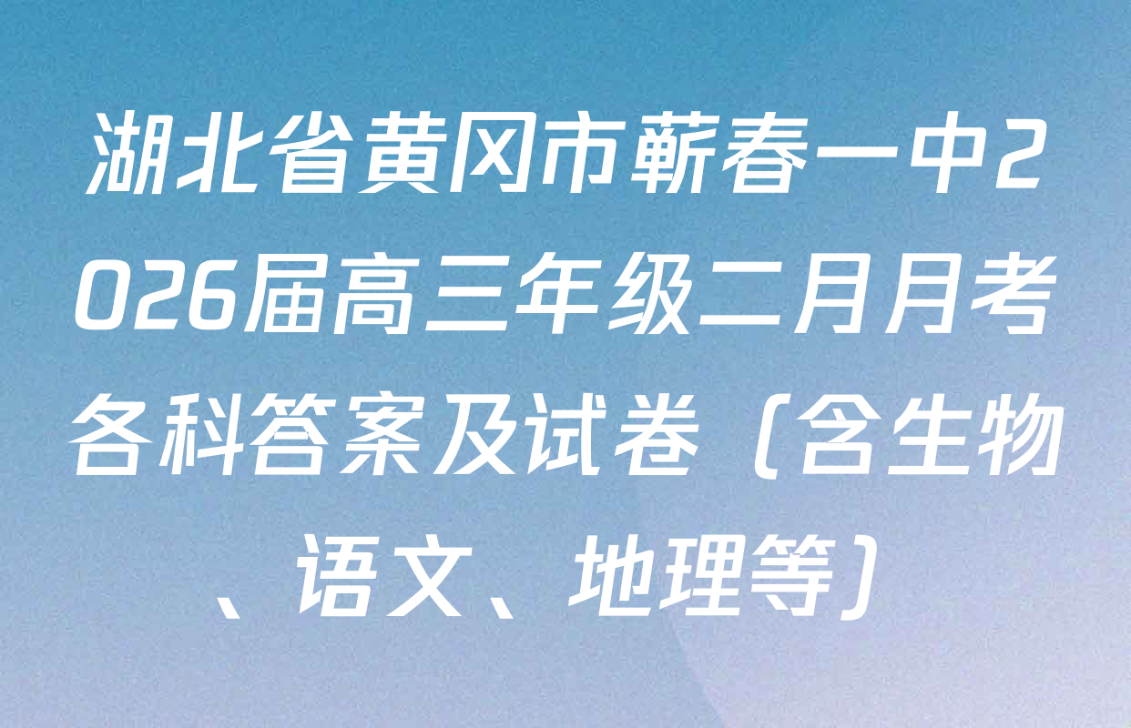 湖北省黄冈市蕲春一中2026届高三年级二月月考各科答案及试卷（含生物、语文、地理等）