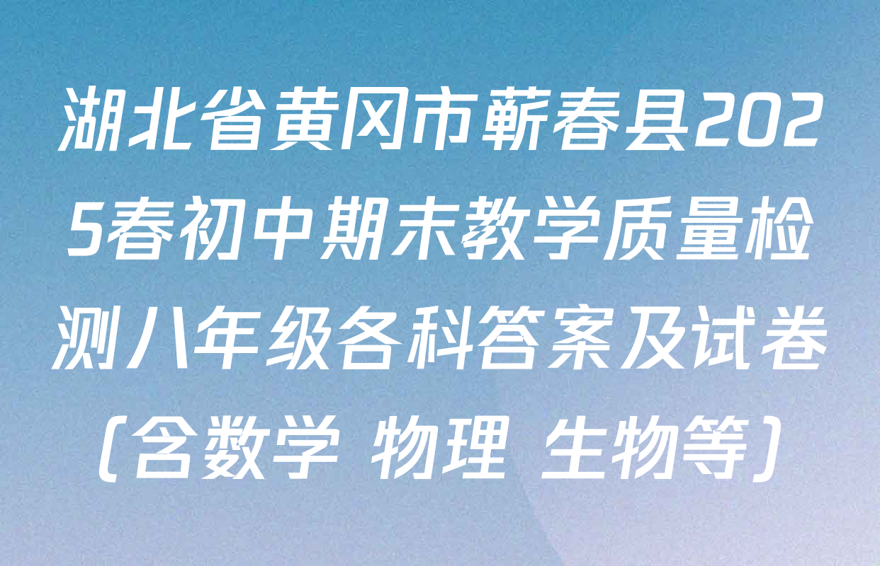 湖北省黄冈市蕲春县2025春初中期末教学质量检测八年级各科答案及试卷（含数学 物理 生物等）
