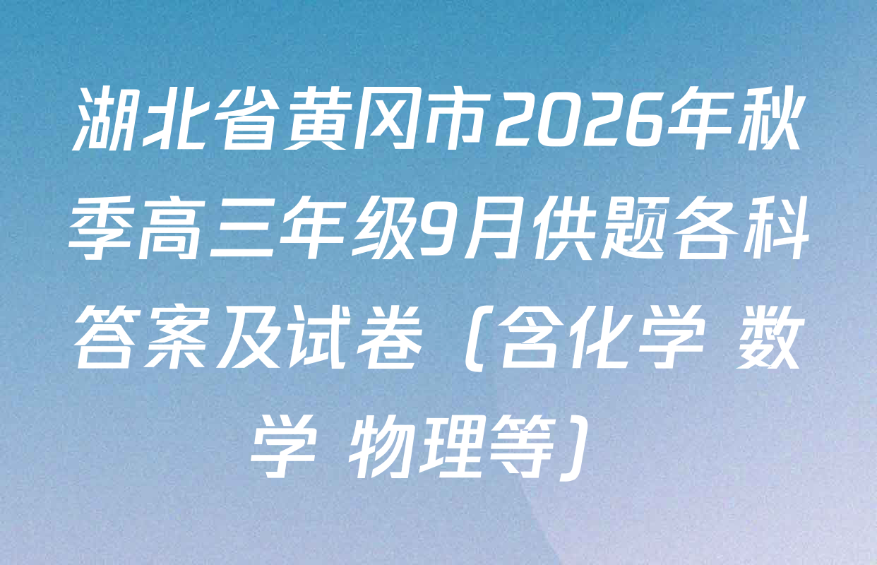湖北省黄冈市2026年秋季高三年级9月供题各科答案及试卷（含化学 数学 物理等）