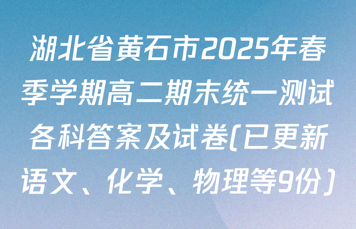 湖北省黄石市2025年春季学期高二期末统一测试各科答案及试卷(已更新语文、化学、物理等9份)