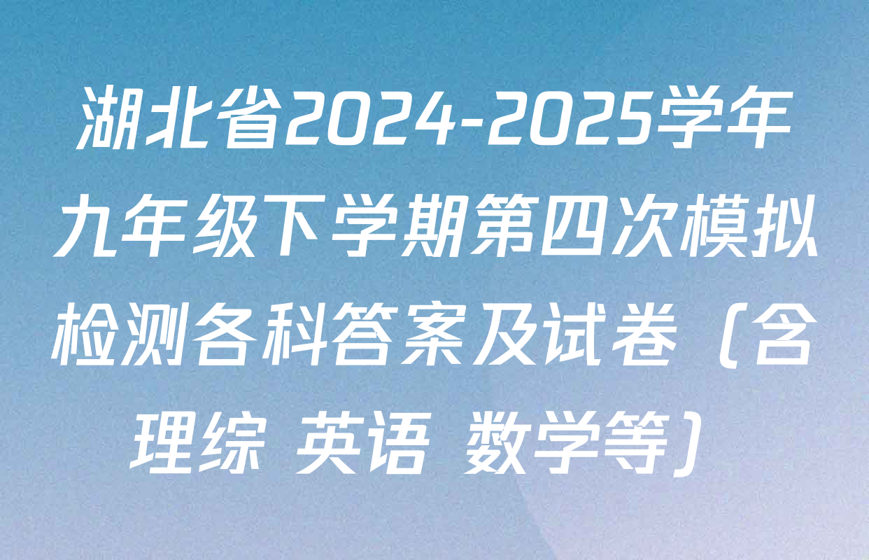 湖北省2024-2025学年九年级下学期第四次模拟检测各科答案及试卷（含理综 英语 数学等）