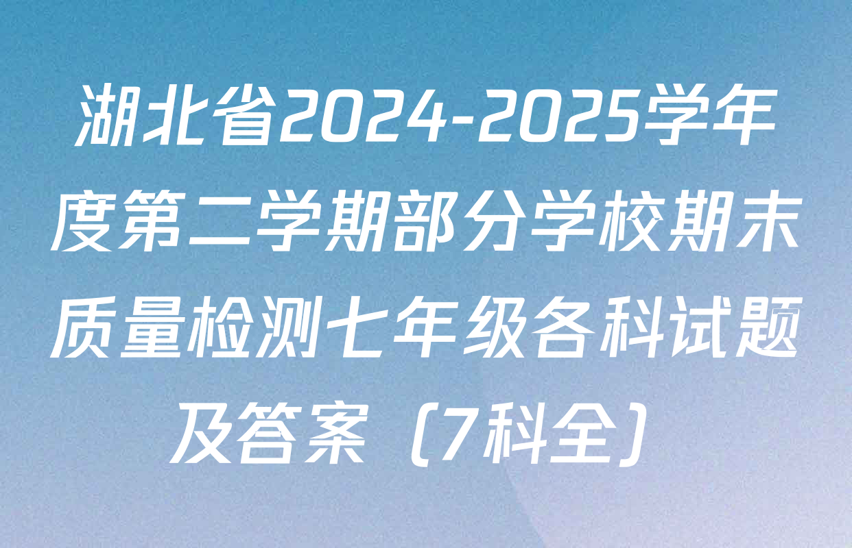 湖北省2024-2025学年度第二学期部分学校期末质量检测七年级各科试题及答案（7科全）