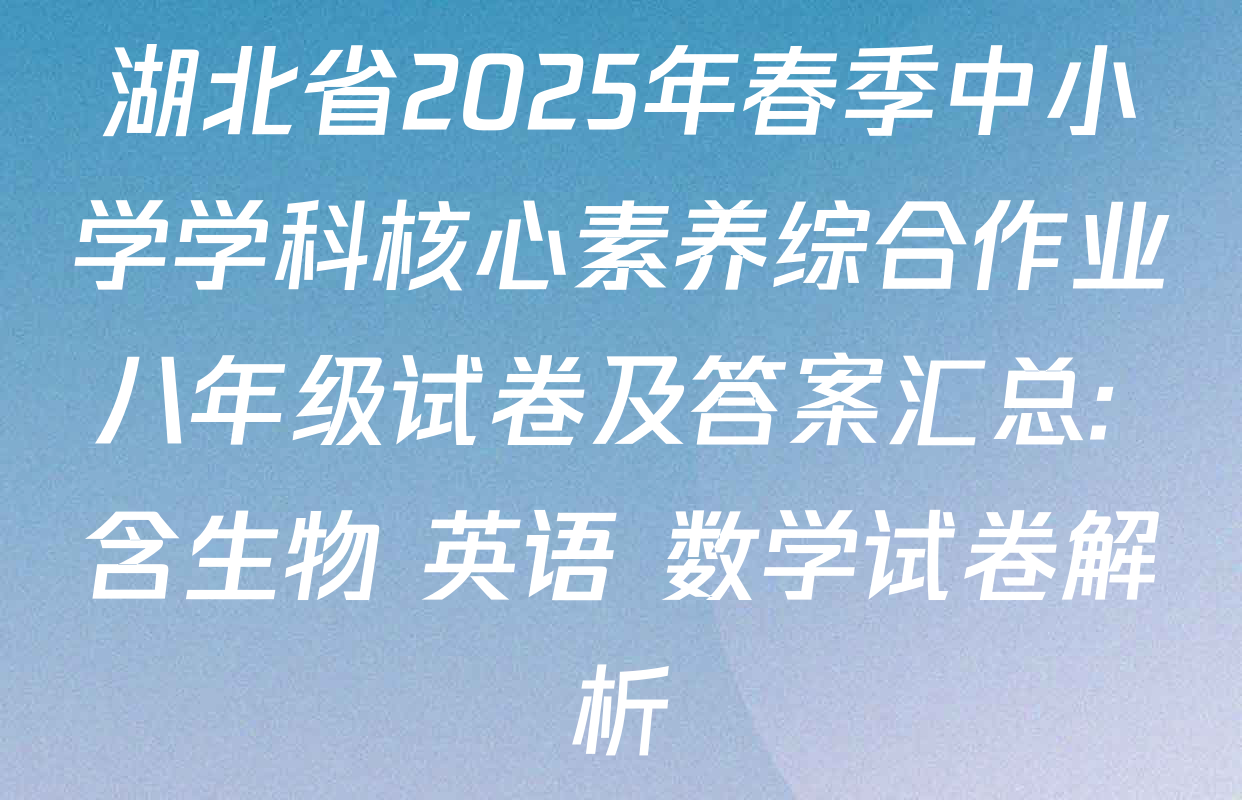 湖北省2025年春季中小学学科核心素养综合作业八年级试卷及答案汇总: 含生物 英语 数学试卷解析
