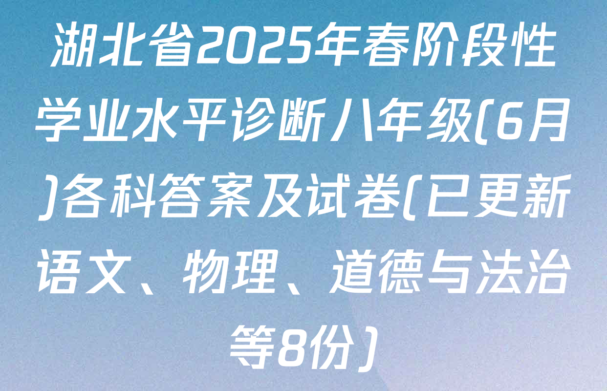 湖北省2025年春阶段性学业水平诊断八年级(6月)各科答案及试卷(已更新语文、物理、道德与法治等8份)