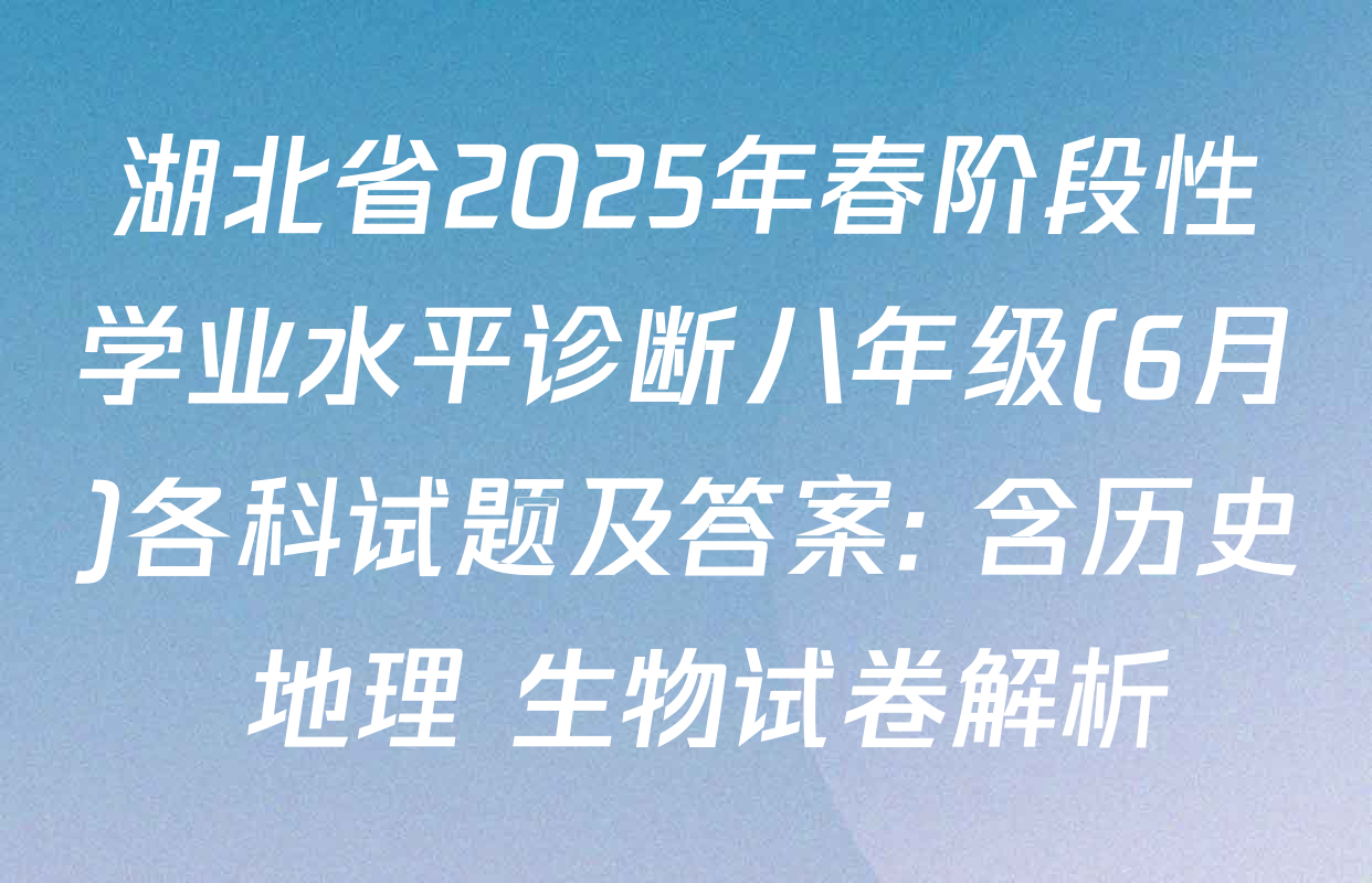 湖北省2025年春阶段性学业水平诊断八年级(6月)各科试题及答案: 含历史 地理 生物试卷解析