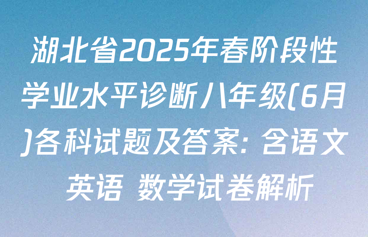 湖北省2025年春阶段性学业水平诊断八年级(6月)各科试题及答案: 含语文 英语 数学试卷解析
