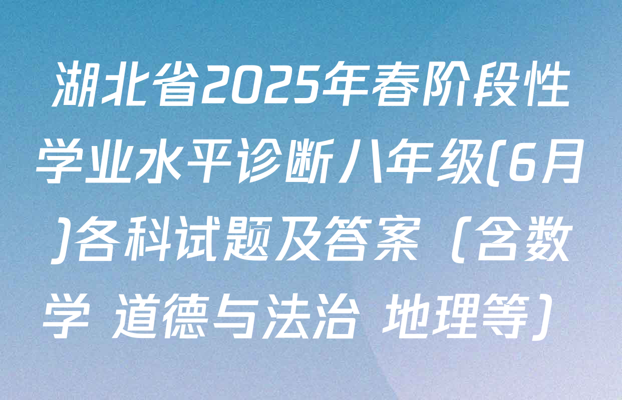 湖北省2025年春阶段性学业水平诊断八年级(6月)各科试题及答案（含数学 道德与法治 地理等）