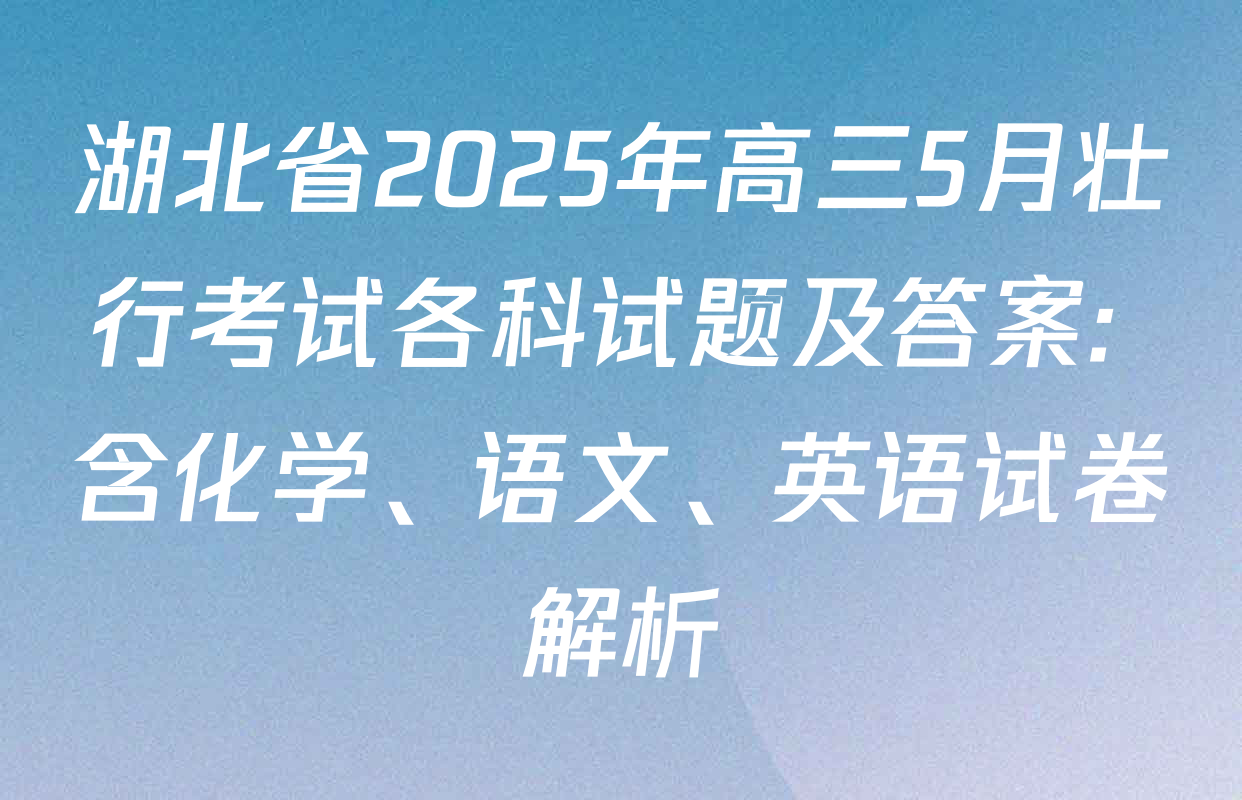 湖北省2025年高三5月壮行考试各科试题及答案: 含化学、语文、英语试卷解析