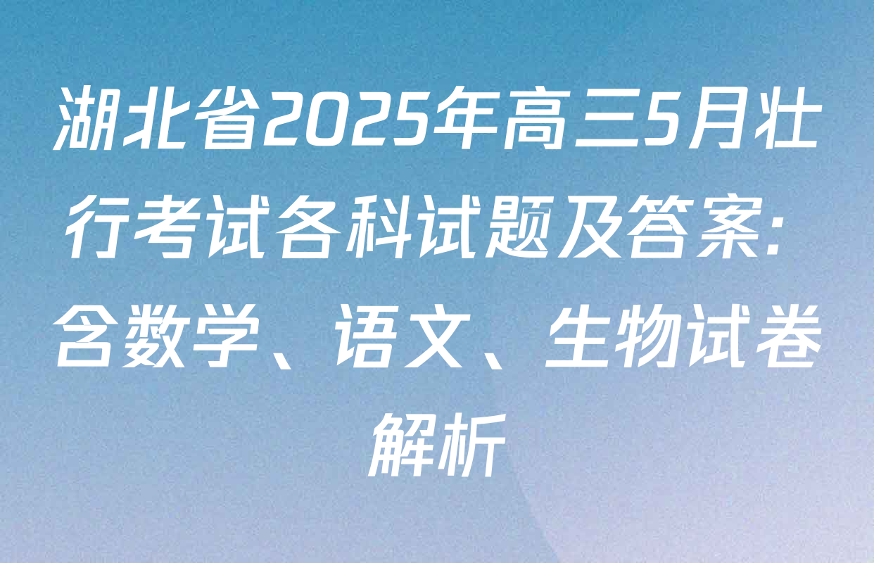 湖北省2025年高三5月壮行考试各科试题及答案: 含数学、语文、生物试卷解析