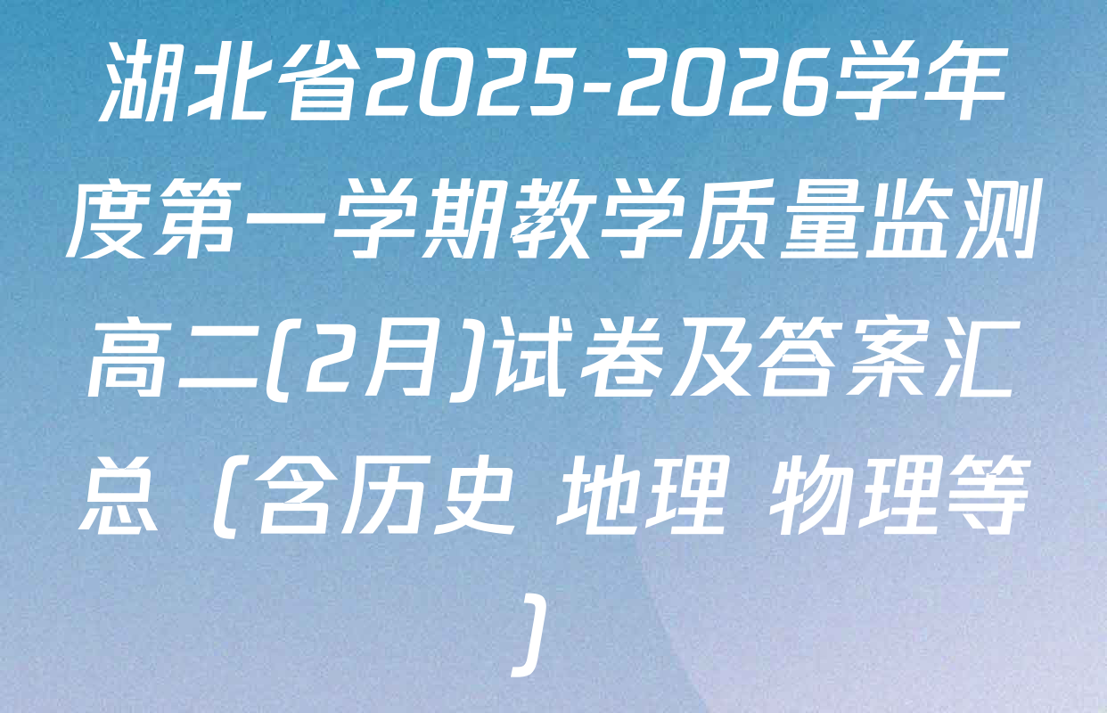 湖北省2025-2026学年度第一学期教学质量监测高二(2月)试卷及答案汇总（含历史 地理 物理等）