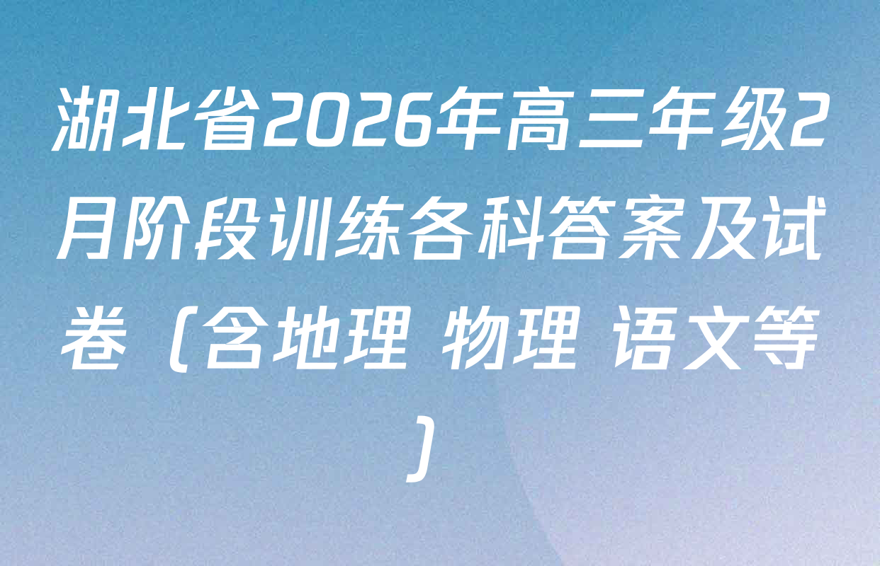 湖北省2026年高三年级2月阶段训练各科答案及试卷（含地理 物理 语文等）