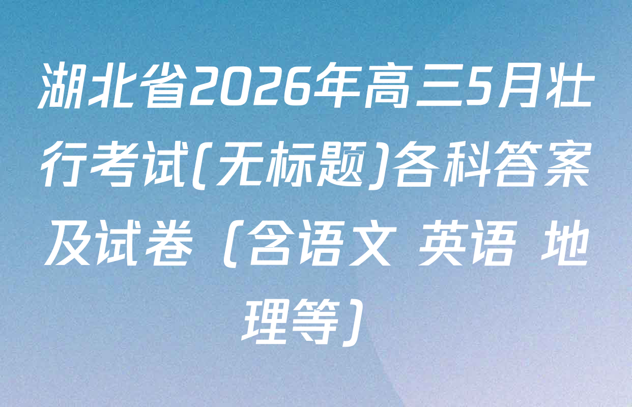 湖北省2026年高三5月壮行考试(无标题)各科答案及试卷（含语文 英语 地理等）