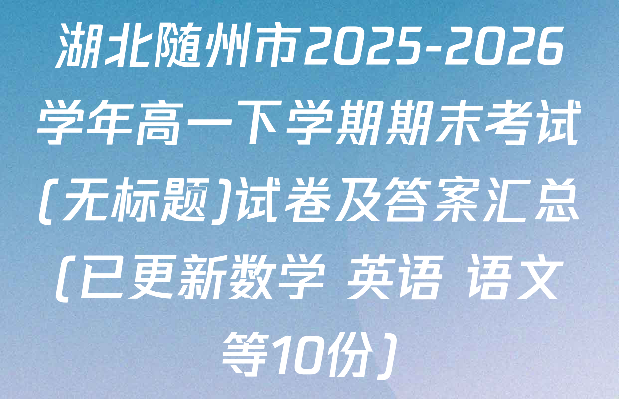 湖北随州市2025-2026学年高一下学期期末考试(无标题)试卷及答案汇总(已更新数学 英语 语文等10份)