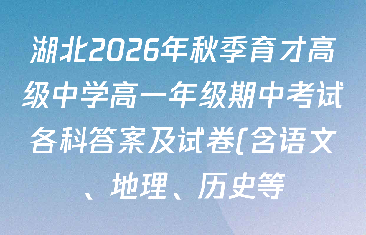 湖北2026年秋季育才高级中学高一年级期中考试各科答案及试卷(含语文、地理、历史等) 湖北2026年秋季育才高级中学高一年级期中考试各科答案及试卷(含语文、地理、历史等)