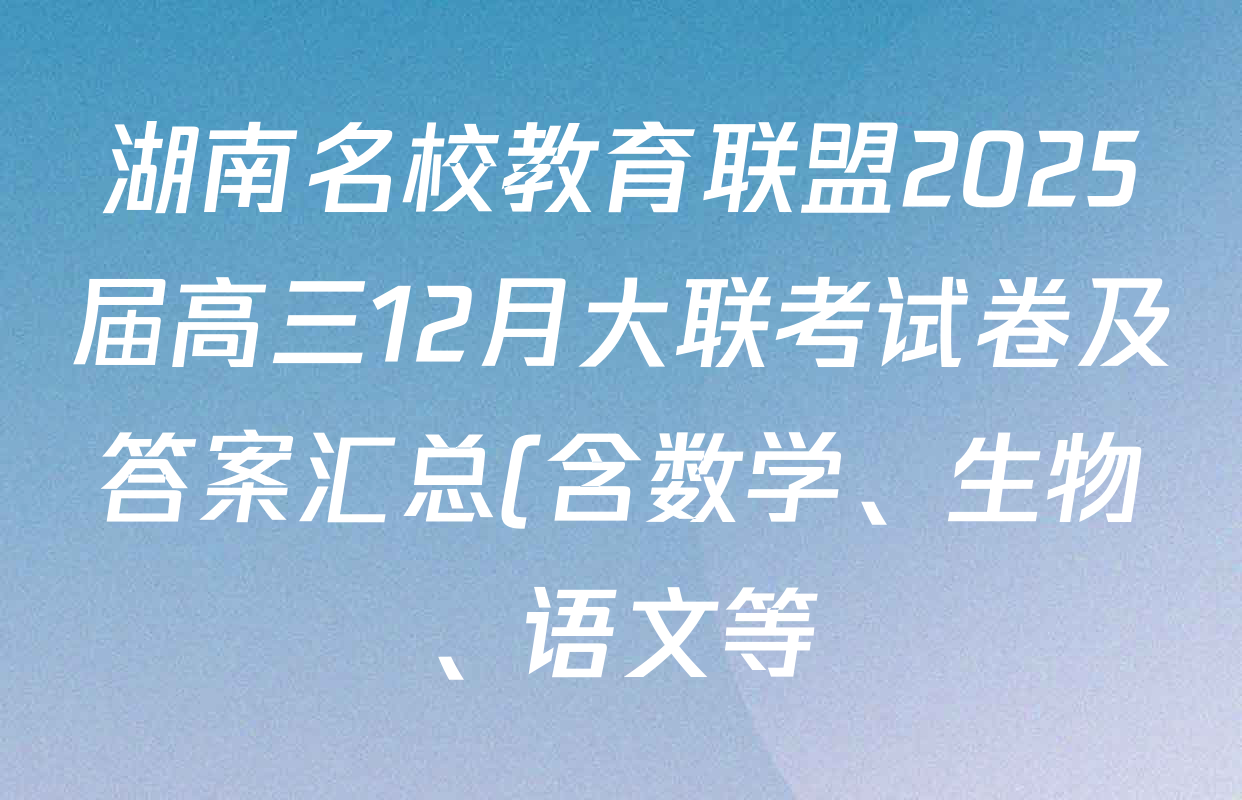 湖南名校教育联盟2025届高三12月大联考试卷及答案汇总(含数学、生物、语文等) 湖南名校教育联盟2025届高三12月大联考试卷及答案汇总(含数学、生物、语文等)
