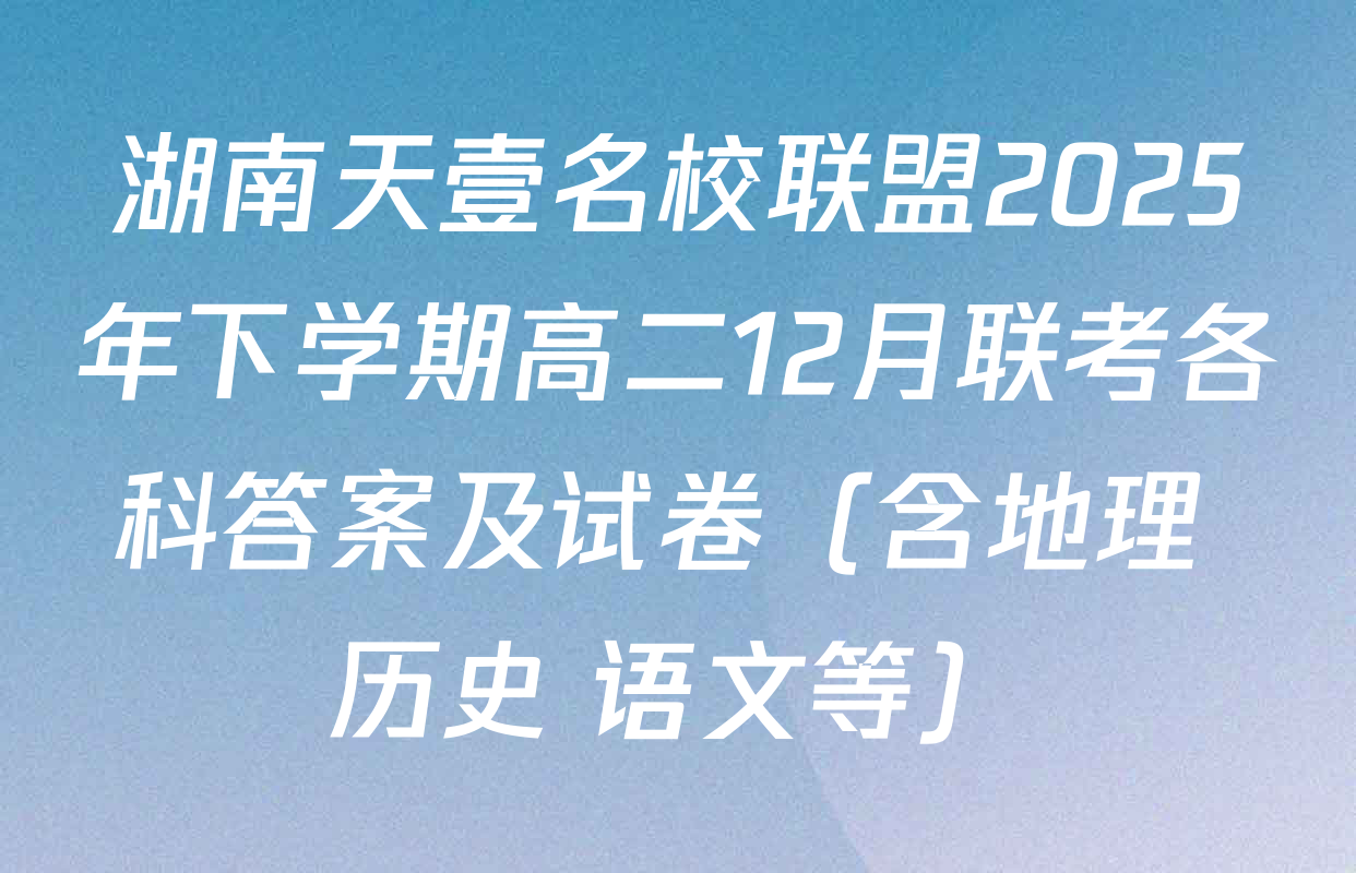 湖南天壹名校联盟2025年下学期高二12月联考各科答案及试卷（含地理 历史 语文等）