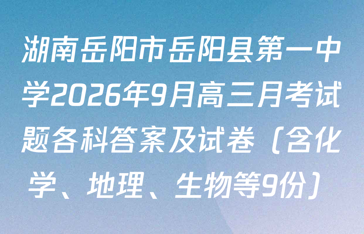 湖南岳阳市岳阳县第一中学2026年9月高三月考试题各科答案及试卷（含化学、地理、生物等9份）