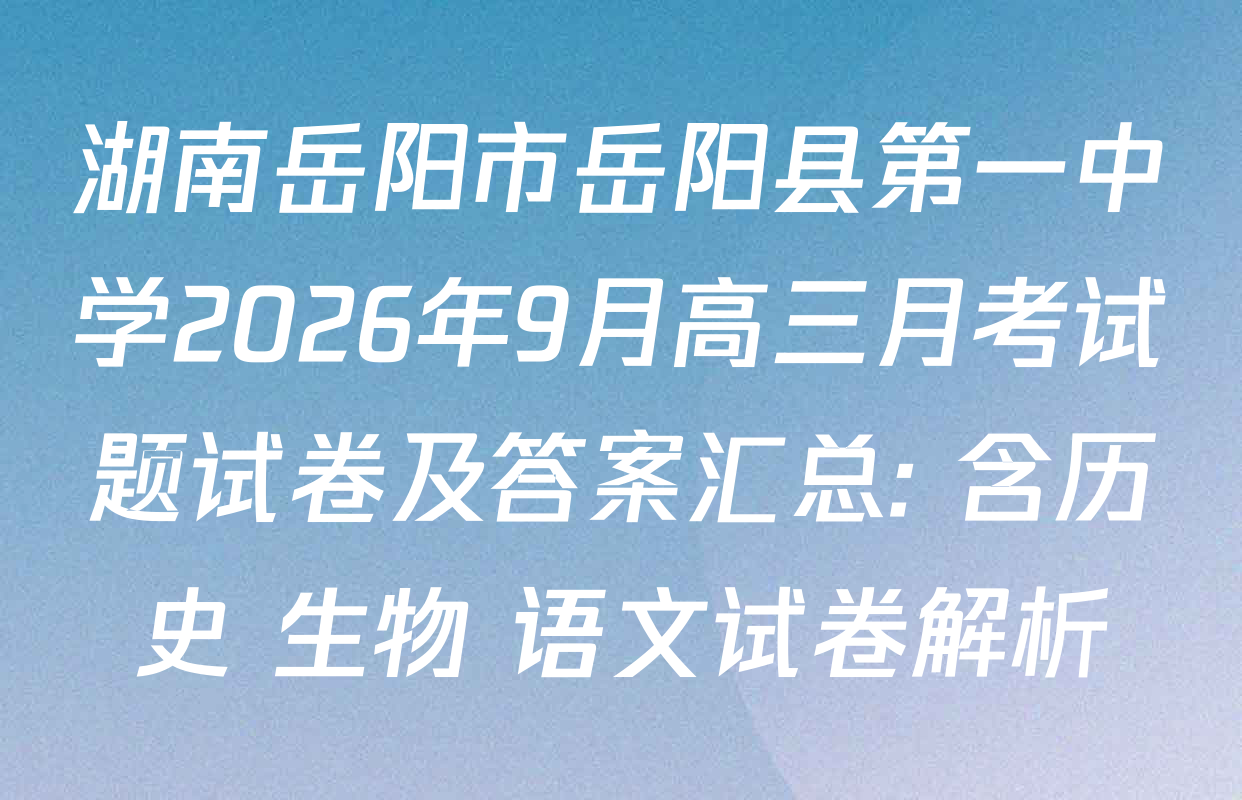 湖南岳阳市岳阳县第一中学2026年9月高三月考试题试卷及答案汇总: 含历史 生物 语文试卷解析