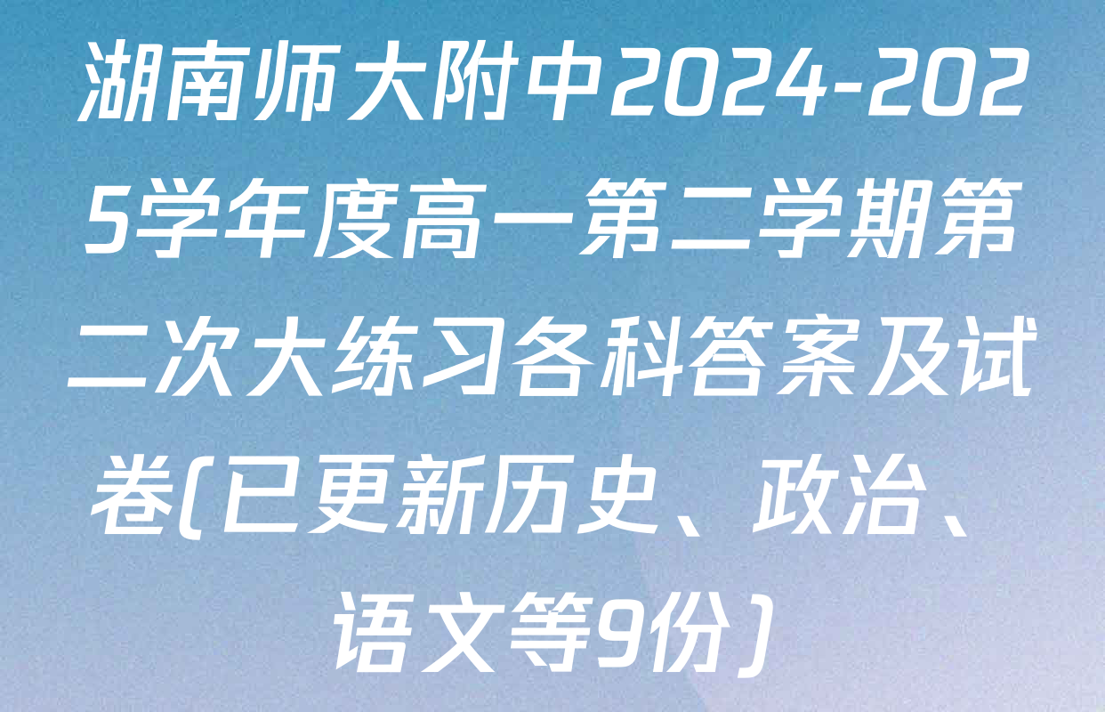 湖南师大附中2024-2025学年度高一第二学期第二次大练习各科答案及试卷(已更新历史、政治、语文等9份)