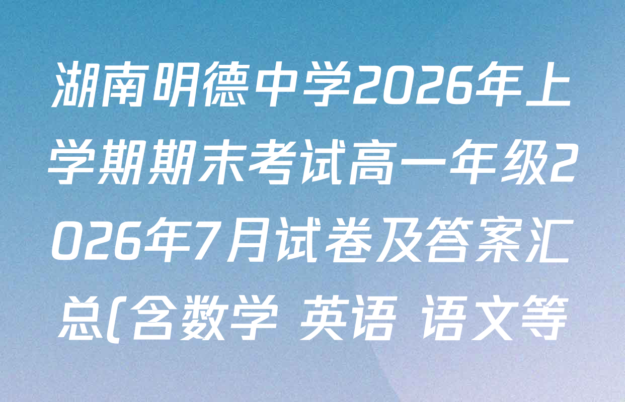 湖南明德中学2026年上学期期末考试高一年级2026年7月试卷及答案汇总(含数学 英语 语文等) 湖南明德中学2026年上学期期末考试高一年级2026年7月试卷及答案汇总(含数学 英语 语文等)
