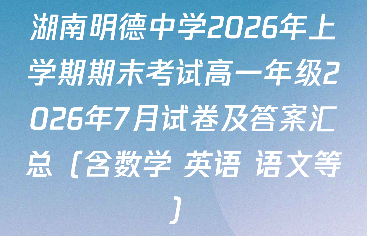 湖南明德中学2026年上学期期末考试高一年级2026年7月试卷及答案汇总（含数学 英语 语文等）