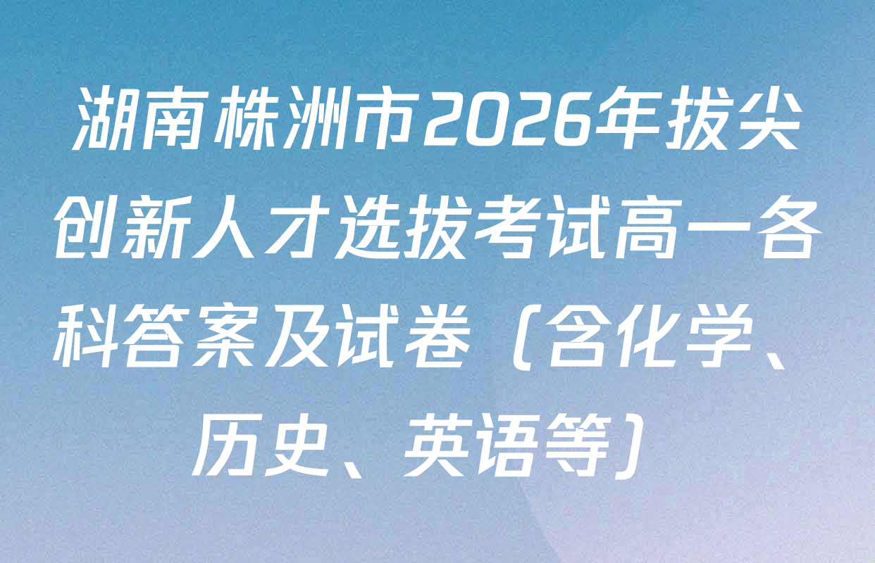 湖南株洲市2026年拔尖创新人才选拔考试高一各科答案及试卷（含化学、历史、英语等）