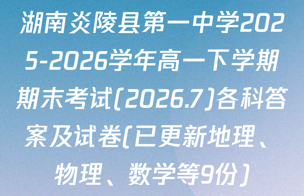 湖南炎陵县第一中学2025-2026学年高一下学期期末考试(2026.7)各科答案及试卷(已更新地理、物理、数学等9份)
